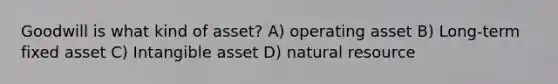 Goodwill is what kind of asset? A) operating asset B) Long-term fixed asset C) Intangible asset D) natural resource