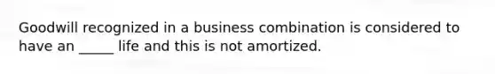 Goodwill recognized in a business combination is considered to have an _____ life and this is not amortized.