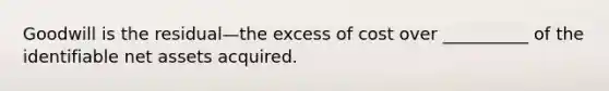 Goodwill is the residual—the excess of cost over __________ of the identifiable net assets acquired.