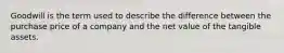 Goodwill is the term used to describe the difference between the purchase price of a company and the net value of the tangible assets.