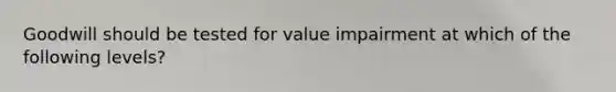 Goodwill should be tested for value impairment at which of the following levels?