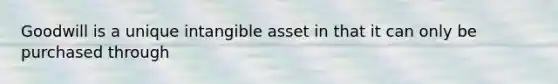 Goodwill is a unique intangible asset in that it can only be purchased through