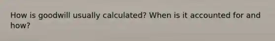 How is goodwill usually calculated? When is it accounted for and how?