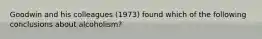 Goodwin and his colleagues (1973) found which of the following conclusions about alcoholism?