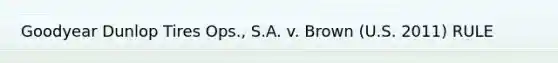 Goodyear Dunlop Tires Ops., S.A. v. Brown (U.S. 2011) RULE