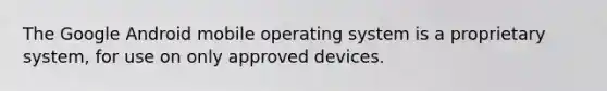 The Google Android mobile operating system is a proprietary system, for use on only approved devices.