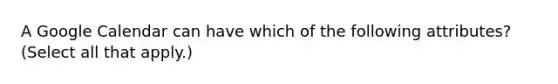 A Google Calendar can have which of the following attributes? (Select all that apply.)