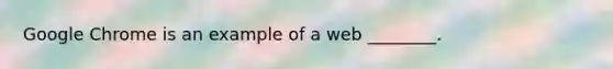 Google Chrome is an example of a web ________.