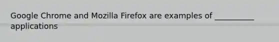 Google Chrome and Mozilla Firefox are examples of __________ applications