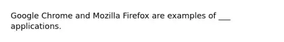 Google Chrome and Mozilla Firefox are examples of ___ applications.