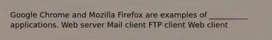 Google Chrome and Mozilla Firefox are examples of __________ applications. Web server Mail client FTP client Web client