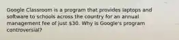 Google Classroom is a program that provides laptops and software to schools across the country for an annual management fee of just 30. Why is Google's program controversial?