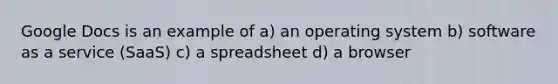 Google Docs is an example of a) an operating system b) software as a service (SaaS) c) a spreadsheet d) a browser