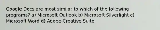 Google Docs are most similar to which of the following programs? a) Microsoft Outlook b) Microsoft Silverlight c) Microsoft Word d) Adobe Creative Suite