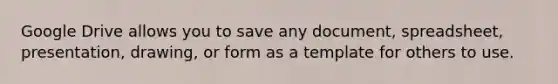 Google Drive allows you to save any document, spreadsheet, presentation, drawing, or form as a template for others to use.