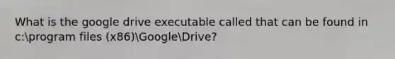 What is the google drive executable called that can be found in c:program files (x86)GoogleDrive?