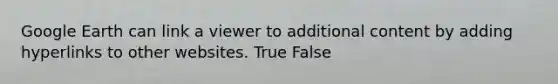 Google Earth can link a viewer to additional content by adding hyperlinks to other websites. True False