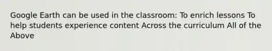 Google Earth can be used in the classroom: To enrich lessons To help students experience content Across the curriculum All of the Above