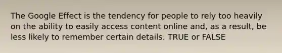 The Google Effect is the tendency for people to rely too heavily on the ability to easily access content online and, as a result, be less likely to remember certain details. TRUE or FALSE