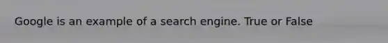 Google is an example of a search engine. True or False