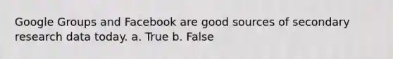 Google Groups and Facebook are good sources of secondary research data today. a. True b. False