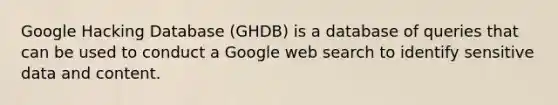 Google Hacking Database (GHDB) is a database of queries that can be used to conduct a Google web search to identify sensitive data and content.