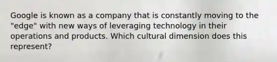 Google is known as a company that is constantly moving to the "edge" with new ways of leveraging technology in their operations and products. Which cultural dimension does this represent?