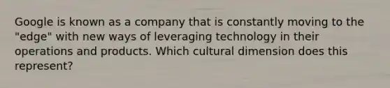 Google is known as a company that is constantly moving to the​ "edge" with new ways of leveraging technology in their operations and products. Which cultural dimension does this​ represent?