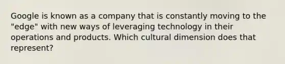 Google is known as a company that is constantly moving to the "edge" with new ways of leveraging technology in their operations and products. Which cultural dimension does that represent?