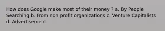 How does Google make most of their money ? a. By People Searching b. From non-profit organizations c. Venture Capitalists d. Advertisement