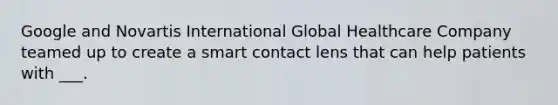 Google and Novartis International Global Healthcare Company teamed up to create a smart contact lens that can help patients with ___.