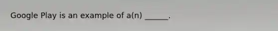 Google Play is an example of a(n) ______.