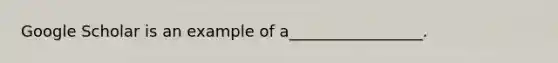 Google Scholar is an example of a_________________.