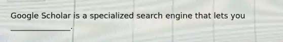 Google Scholar is a specialized search engine that lets you _______________.