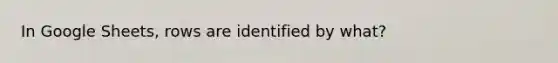 In Google Sheets, rows are identified by what?