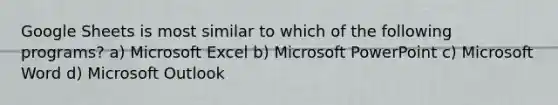 Google Sheets is most similar to which of the following programs? a) Microsoft Excel b) Microsoft PowerPoint c) Microsoft Word d) Microsoft Outlook