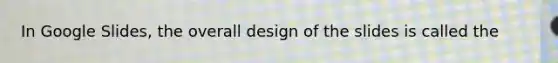 In Google Slides, the overall design of the slides is called the