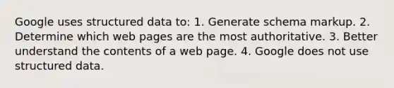 Google uses structured data to: 1. Generate schema markup. 2. Determine which web pages are the most authoritative. 3. Better understand the contents of a web page. 4. Google does not use structured data.