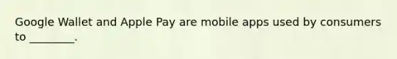 Google Wallet and Apple Pay are mobile apps used by consumers to ________.