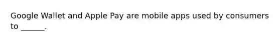 Google Wallet and Apple Pay are mobile apps used by consumers to ______.