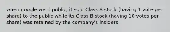 when google went public, it sold Class A stock (having 1 vote per share) to the public while its Class B stock (having 10 votes per share) was retained by the company's insiders