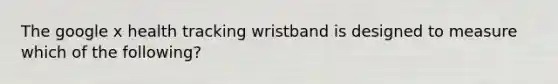 The google x health tracking wristband is designed to measure which of the following?