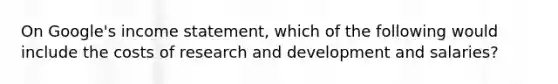 On​ Google's income​ statement, which of the following would include the costs of research and development and​ salaries?