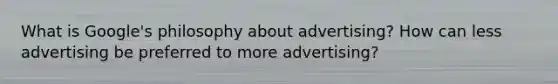 What is Google's philosophy about advertising? How can less advertising be preferred to more advertising?