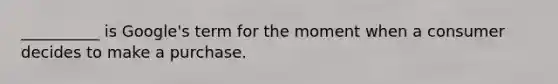__________ is Google's term for the moment when a consumer decides to make a purchase.