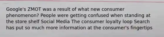 Google's ZMOT was a result of what new consumer phenomenon? People were getting confused when standing at the store shelf Social Media The consumer loyalty loop Search has put so much more information at the consumer's fingertips