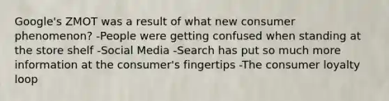 Google's ZMOT was a result of what new consumer phenomenon? -People were getting confused when standing at the store shelf -Social Media -Search has put so much more information at the consumer's fingertips -The consumer loyalty loop