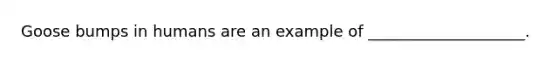 Goose bumps in humans are an example of ____________________.