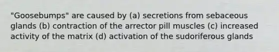 "Goosebumps" are caused by (a) secretions from sebaceous glands (b) contraction of the arrector pill muscles (c) increased activity of the matrix (d) activation of the sudoriferous glands