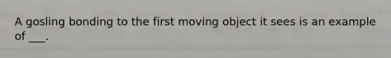 A gosling bonding to the first moving object it sees is an example of ___.